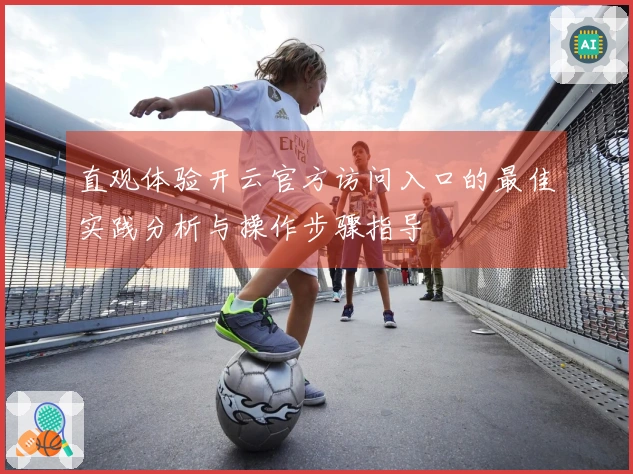 直观体验开云官方访问入口的最佳实践分析与操作步骤指导