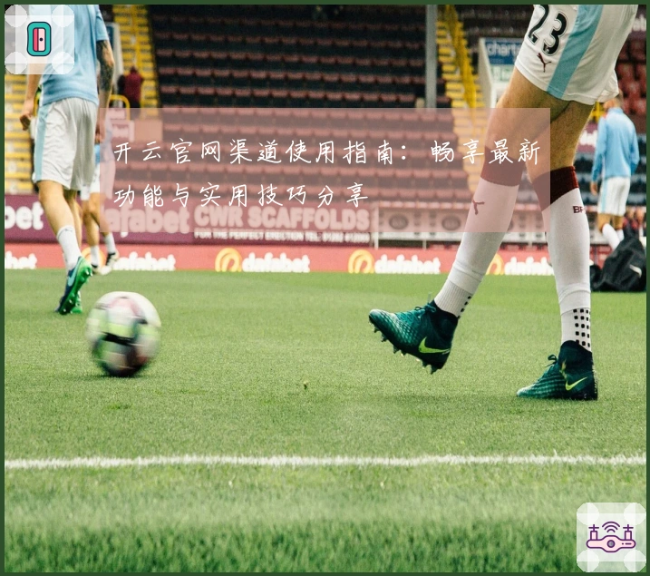 开云官网渠道使用指南：畅享最新功能与实用技巧分享