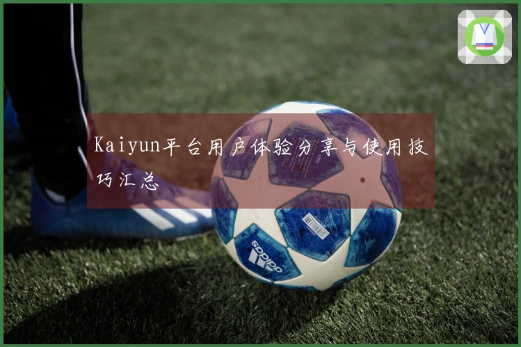 Kaiyun平台用户体验分享与使用技巧汇总