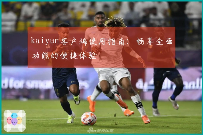 kaiyun客户端使用指南：畅享全面功能的便捷体验