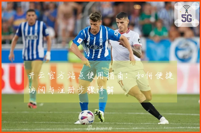 开云官方站点使用指南：如何便捷访问与注册步骤详解