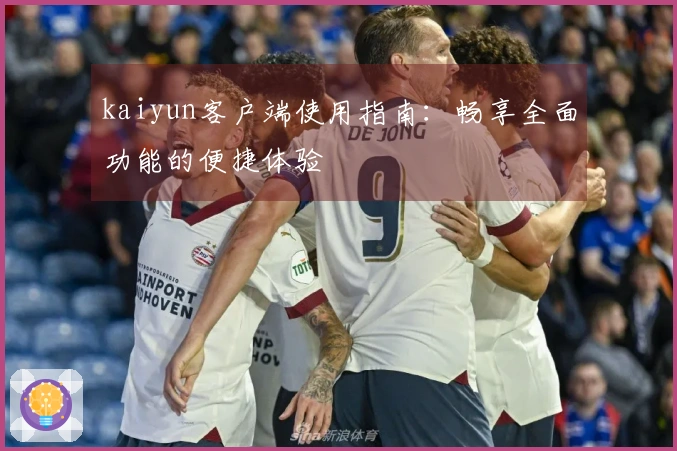 kaiyun客户端使用指南：畅享全面功能的便捷体验