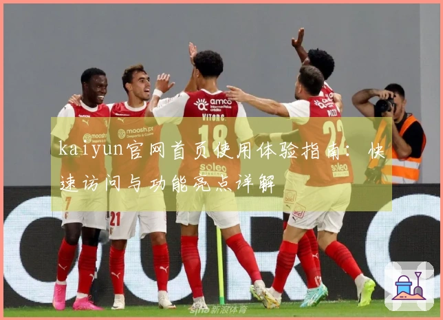 kaiyun官网首页使用体验指南：快速访问与功能亮点详解