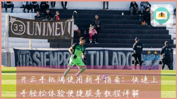 开云手机端使用新手指南:快速上手轻松体验便捷服务教程详解