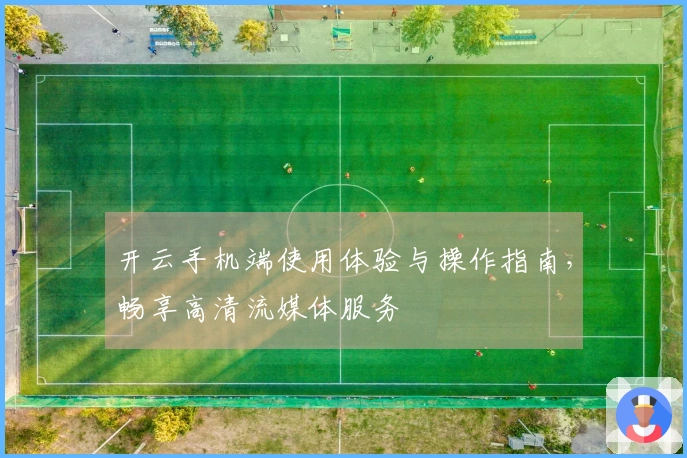 开云手机端使用体验与操作指南，畅享高清流媒体服务