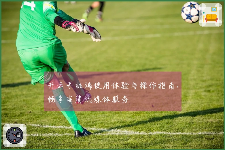 开云手机端使用体验与操作指南，畅享高清流媒体服务