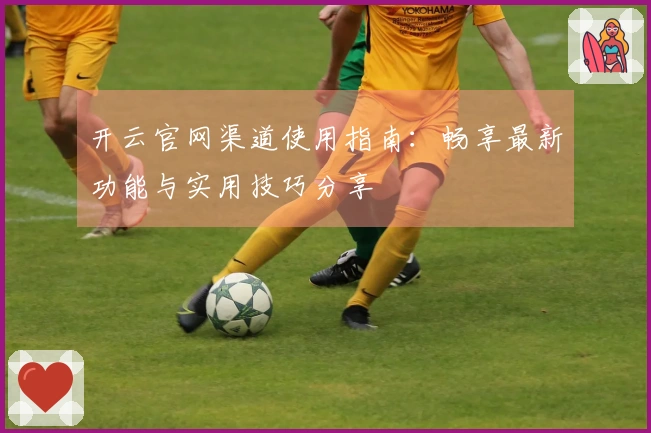 开云官网渠道使用指南:畅享最新功能与实用技巧分享