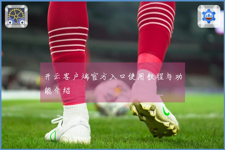 开云客户端官方入口使用教程与功能介绍