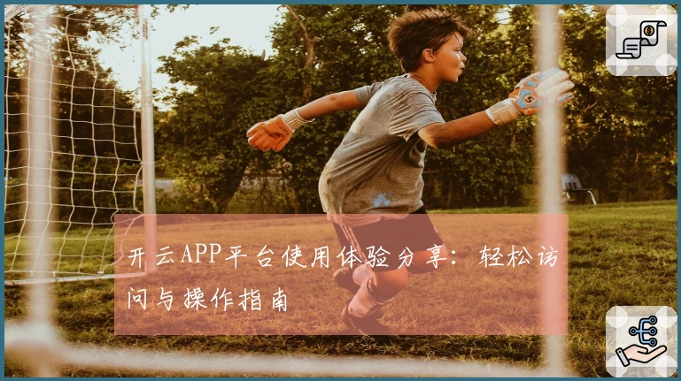 开云APP平台使用体验分享：轻松访问与操作指南