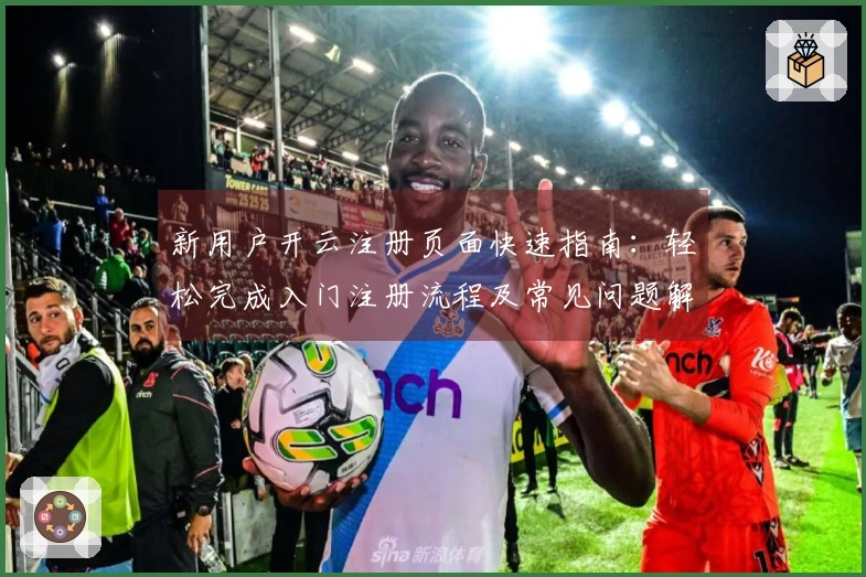 新用户开云注册页面快速指南：轻松完成入门注册流程及常见问题解答