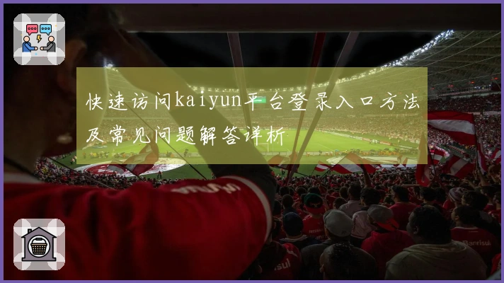 快速访问kaiyun平台登录入口方法及常见问题解答详析