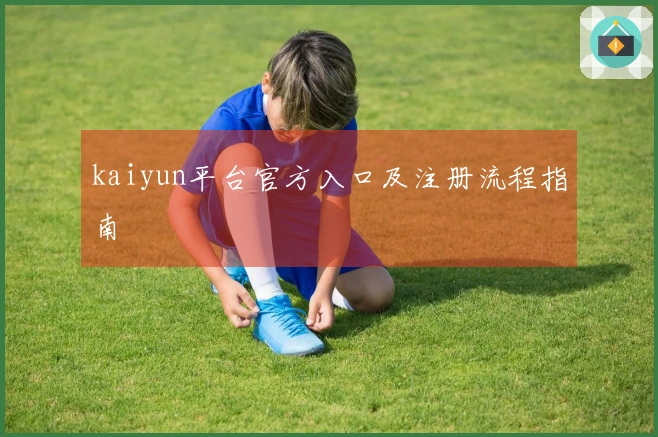 kaiyun平台官方入口及注册流程指南