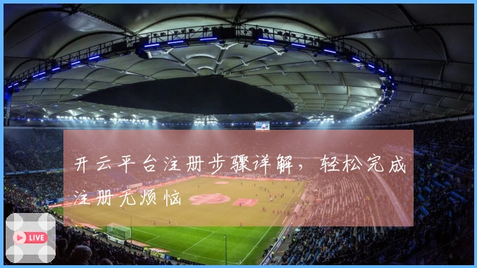 开云平台注册步骤详解，轻松完成注册无烦恼
