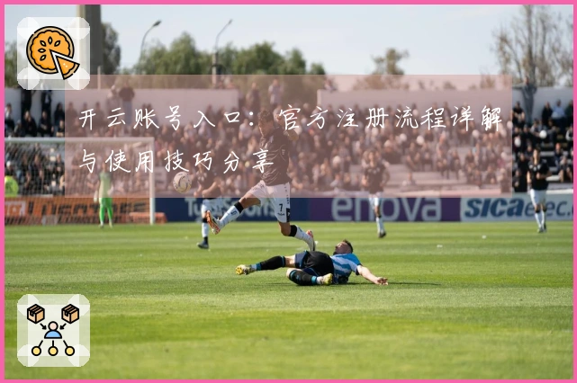 开云账号入口:官方注册流程详解与使用技巧分享